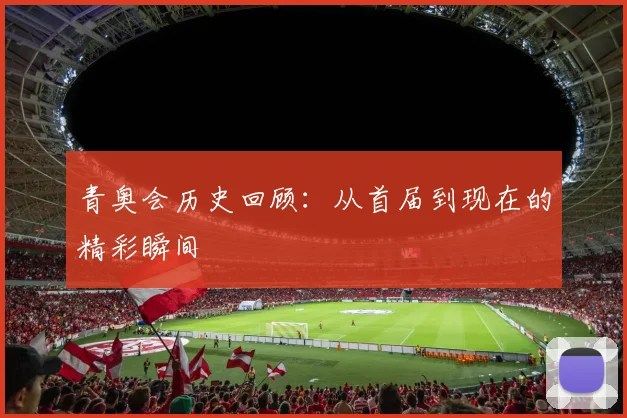青奥会历史回顾:从首届到现在的精彩瞬间