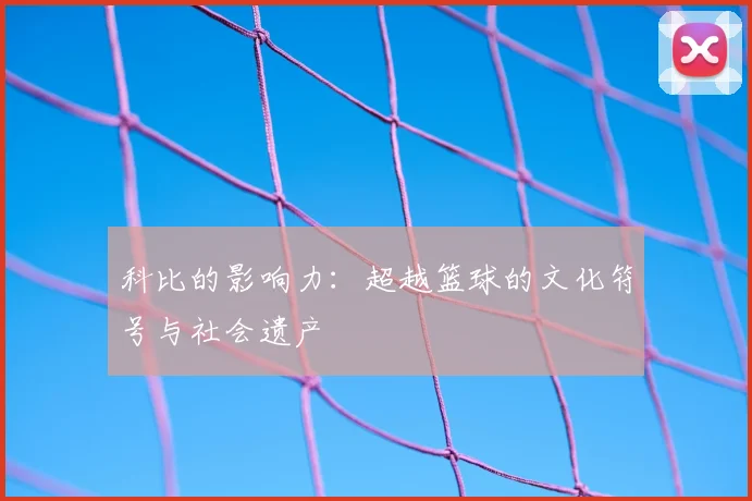 科比的影响力:超越篮球的文化符号与社会遗产