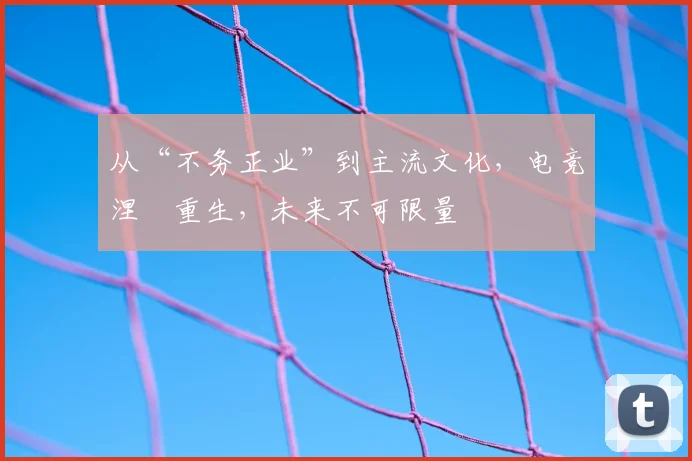 从“不务正业”到主流文化,电竞涅槃重生,未来不可限量