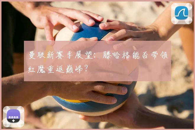 曼联新赛季展望：滕哈格能否带领红魔重返巅峰？