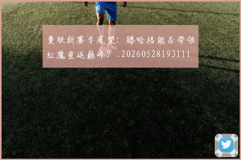 曼联新赛季展望:滕哈格能否带领红魔重返巅峰?_20260528193111