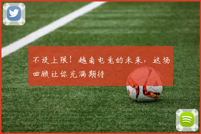 不设上限！越南电竞的未来，这场回顾让你充满期待
