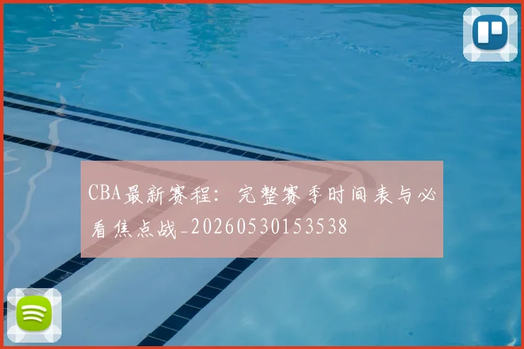 CBA最新赛程:完整赛季时间表与必看焦点战_20260530153538