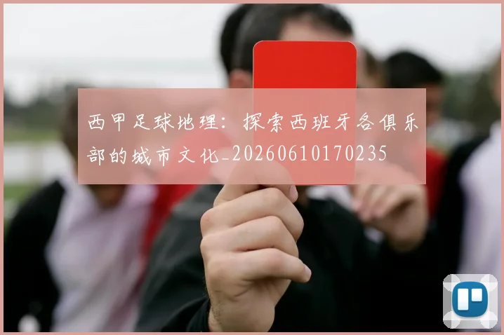 西甲足球地理:探索西班牙各俱乐部的城市文化_20260610170235