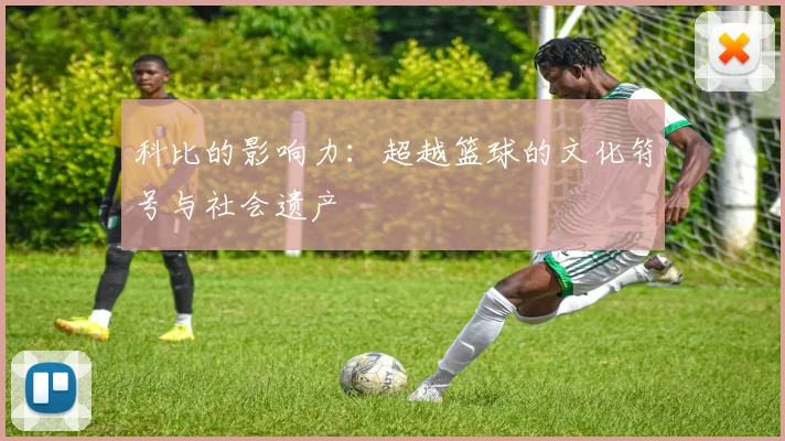 科比的影响力：超越篮球的文化符号与社会遗产