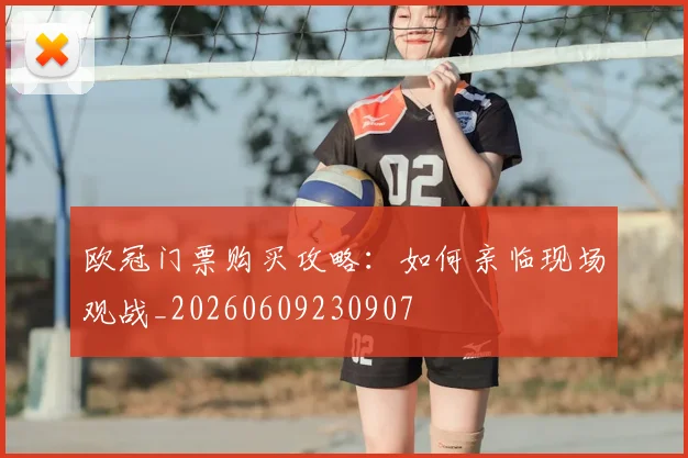 欧冠门票购买攻略:如何亲临现场观战_20260609230907