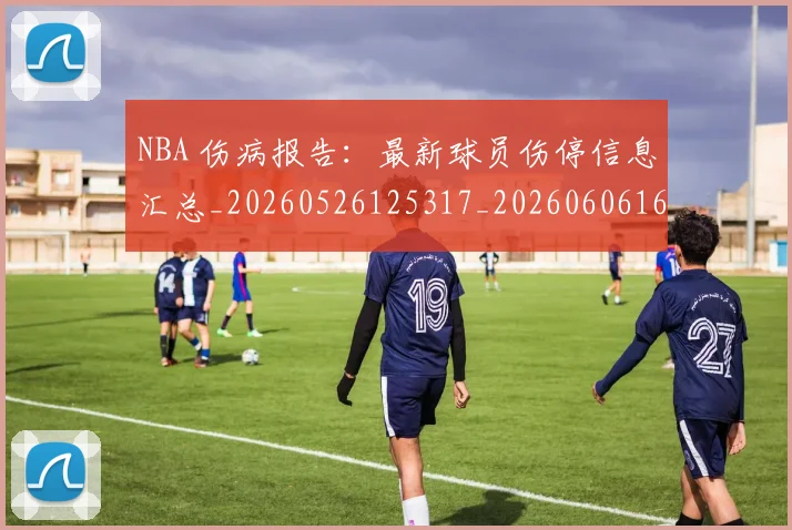 NBA 伤病报告:最新球员伤停信息汇总_20260526125317_20260606165537