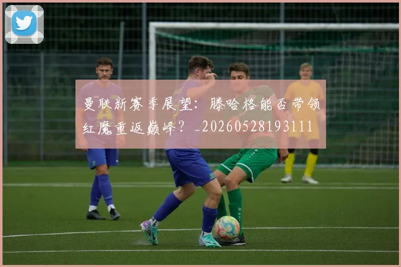 曼联新赛季展望：滕哈格能否带领红魔重返巅峰？_20260528193111