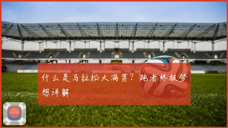 什么是马拉松大满贯?跑者终极梦想详解