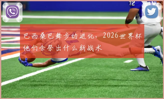 巴西桑巴舞步的进化,2026世界杯他们会祭出什么新战术