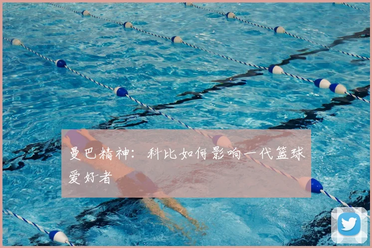 曼巴精神：科比如何影响一代篮球爱好者