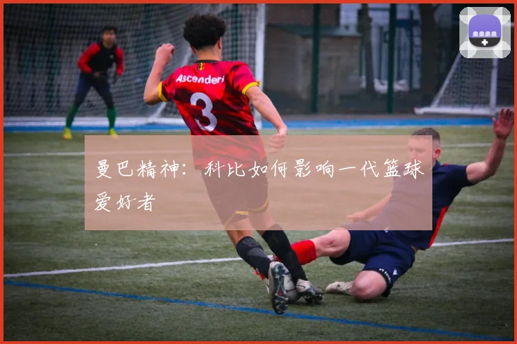 曼巴精神：科比如何影响一代篮球爱好者