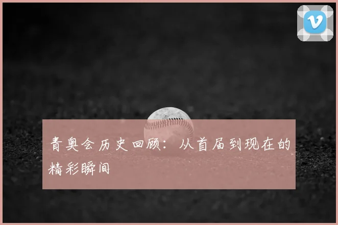 青奥会历史回顾:从首届到现在的精彩瞬间
