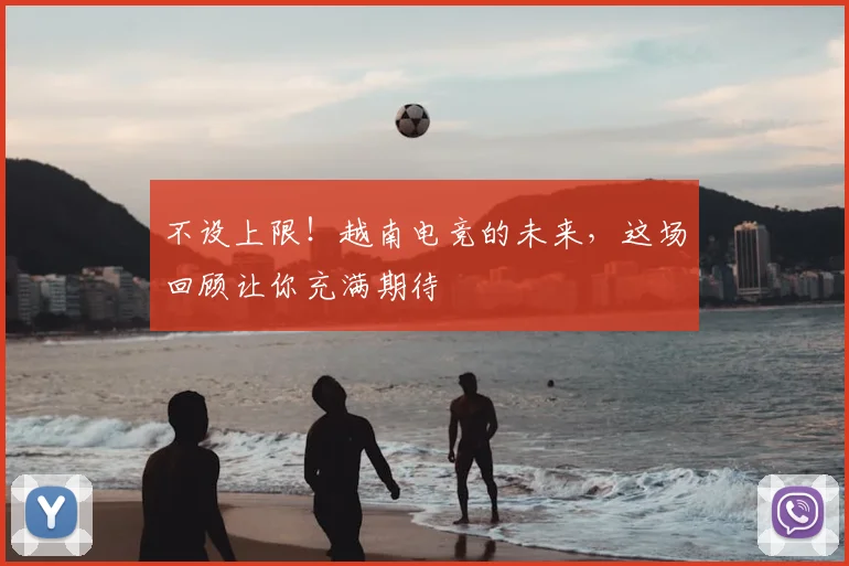 不设上限!越南电竞的未来,这场回顾让你充满期待